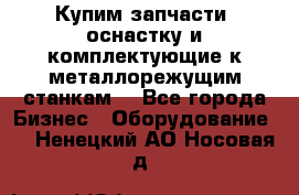  Купим запчасти, оснастку и комплектующие к металлорежущим станкам. - Все города Бизнес » Оборудование   . Ненецкий АО,Носовая д.